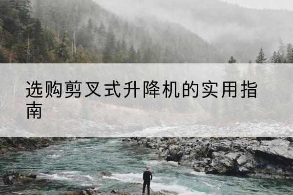 青羊剪叉式升降机怎么选-选购剪叉式升降机的实用指南