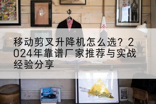 青羊升降平台厂家推荐-移动剪叉升降机怎么选?2024年靠谱厂家推荐与实战经验分享