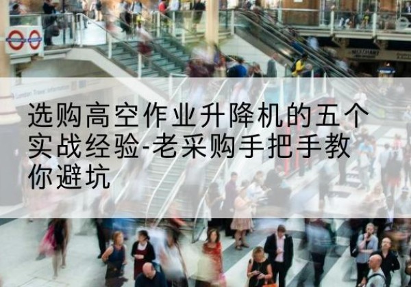 青羊高空作业升降机厂家-选购高空作业升降机的五个实战经验-老采购手把手教你避坑