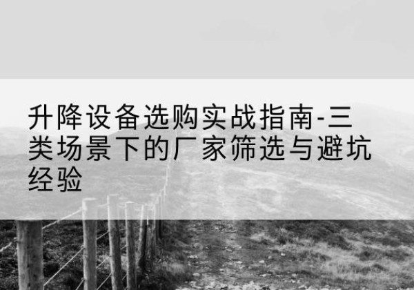 青羊移动式升降机厂家推荐-升降设备选购实战指南-三类场景下的厂家筛选与避坑经验