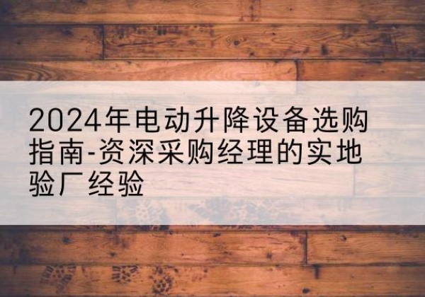 青羊电动剪叉升降平台厂家-2024年电动升降设备选购指南-资深采购经理的实地验厂经验