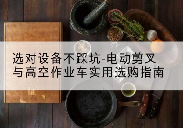 青羊电动剪叉升降平台怎么选-选对设备不踩坑-电动剪叉与高空作业车实用选购指南