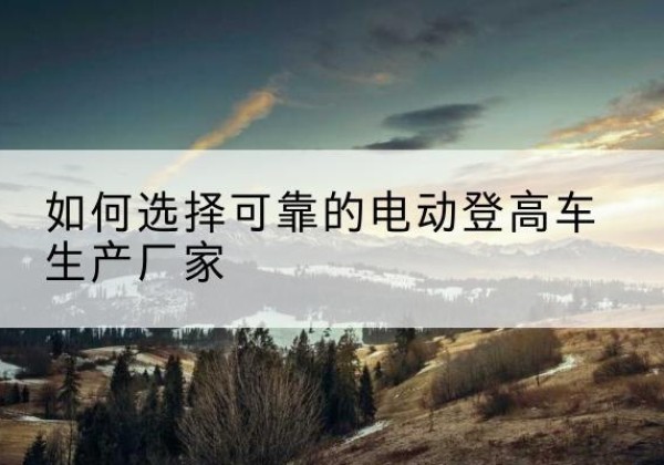 青羊电动登高车厂家-如何选择可靠的电动登高车生产厂家