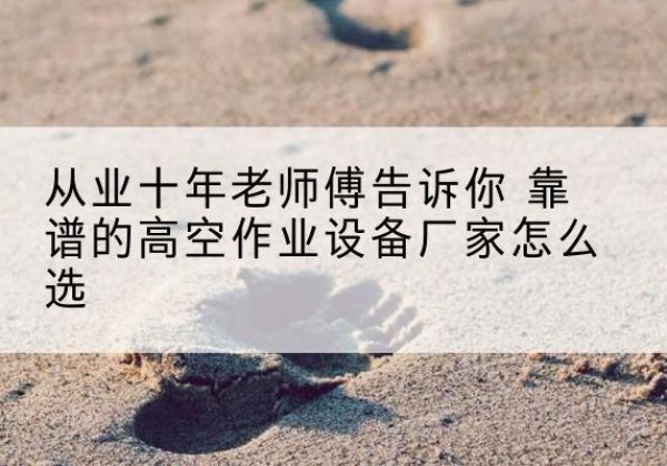 青羊高空作业升降机厂家推荐-从业十年老师傅告诉你 靠谱的高空作业设备厂家怎么选