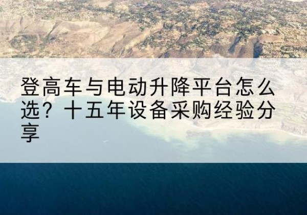 青羊登高车厂家厂家-登高车与电动升降平台怎么选？十五年设备采购经验分享
