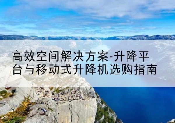 青羊升降平台厂家-*空间解决方案-升降平台与移动式升降机选购指南