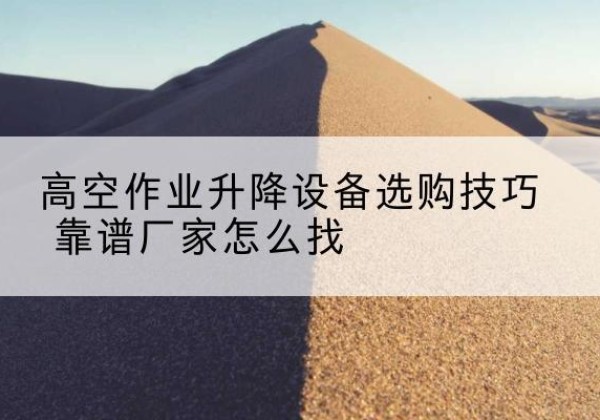 青羊电动升降平台厂家推荐-高空作业升降设备选购技巧 靠谱厂家怎么找