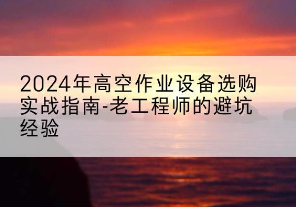 青羊高空作业升降机厂家推荐-2024年高空作业设备选购实战指南-老工程师的避坑经验