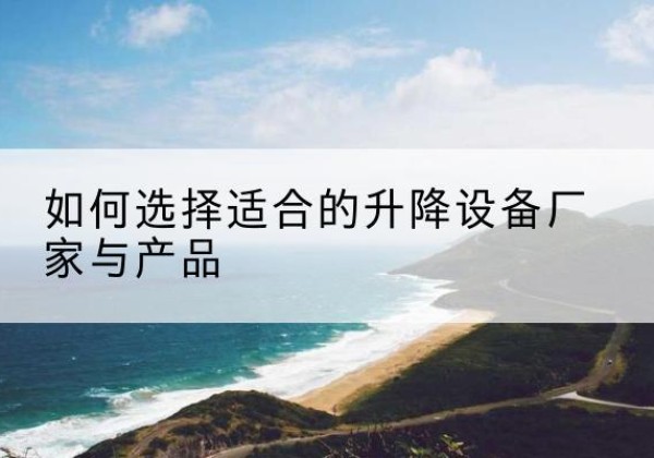 青羊电动升降平台厂家-如何选择适合的升降设备厂家与产品
