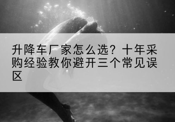 青羊升降车厂家-怎么选？十年采购经验教你避开三个常见误区