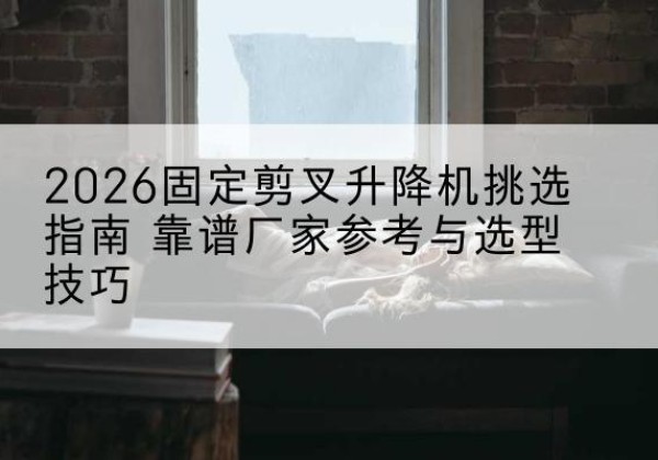 青羊固定剪叉升降机厂家推荐-2026固定剪叉升降机挑选指南 靠谱厂家参考与选型技巧