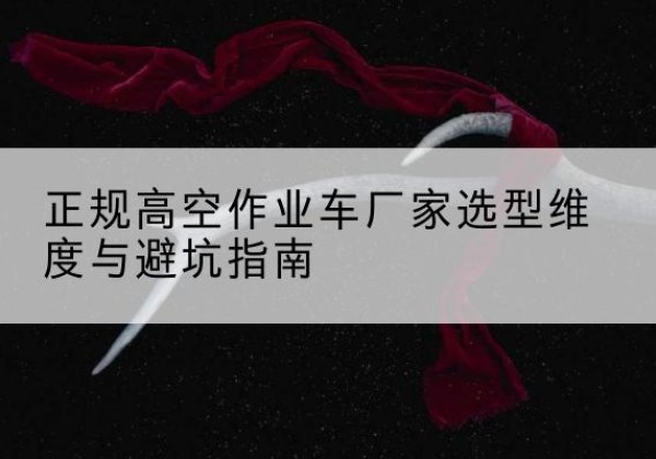 青羊高空作业车厂家-正规选型维度与避坑指南